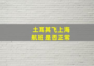 土耳其飞上海航班 是否正常